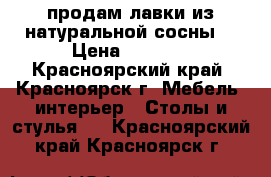 продам лавки из натуральной сосны. › Цена ­ 4 000 - Красноярский край, Красноярск г. Мебель, интерьер » Столы и стулья   . Красноярский край,Красноярск г.